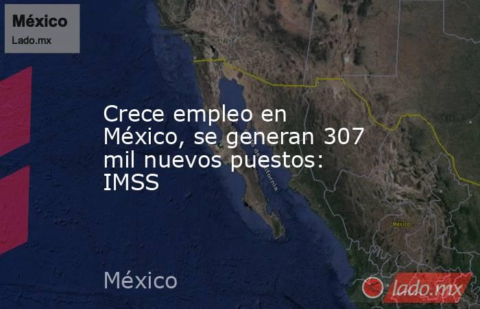 Crece empleo en México, se generan 307 mil nuevos puestos: IMSS. Noticias en tiempo real