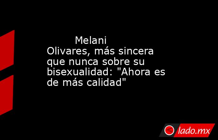                                                                                 Melani Olivares, más sincera que nunca sobre su bisexualidad: 