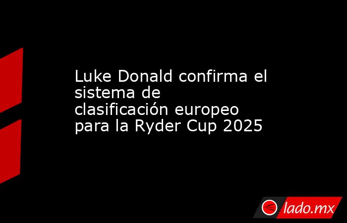 Luke Donald confirma el sistema de clasificación europeo para la Ryder Cup 2025. Noticias en tiempo real