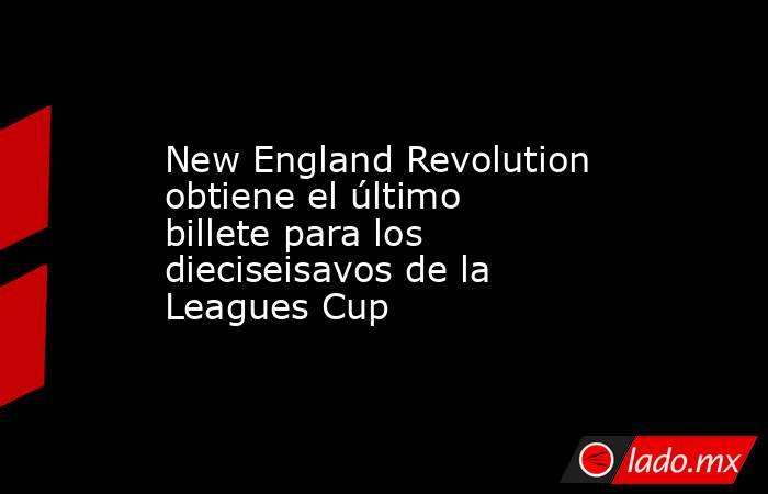 New England Revolution obtiene el último billete para los dieciseisavos de la Leagues Cup. Noticias en tiempo real