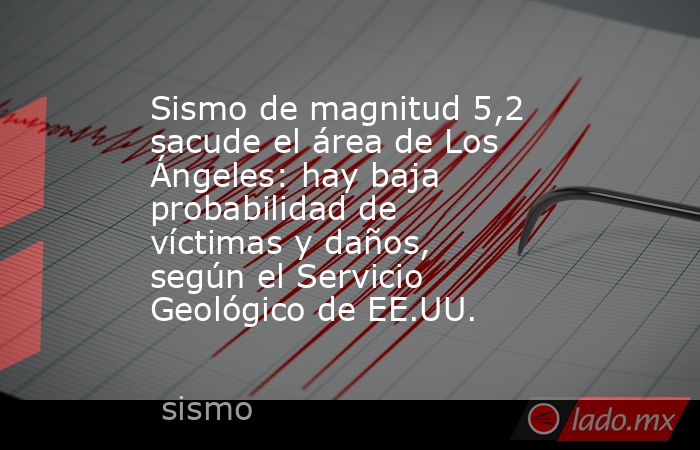 Sismo de magnitud 5,2 sacude el área de Los Ángeles: hay baja probabilidad de víctimas y daños, según el Servicio Geológico de EE.UU.. Noticias en tiempo real