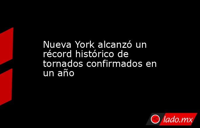 Nueva York alcanzó un récord histórico de tornados confirmados en un año. Noticias en tiempo real