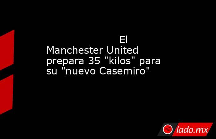                                                                                              El Manchester United prepara 35 