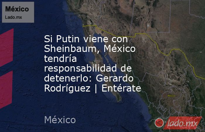 Si Putin viene con Sheinbaum, México tendría responsabilidad de detenerlo: Gerardo Rodríguez | Entérate. Noticias en tiempo real