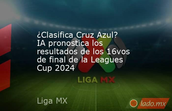 ¿Clasifica Cruz Azul? IA pronostica los resultados de los 16vos de final de la Leagues Cup 2024. Noticias en tiempo real