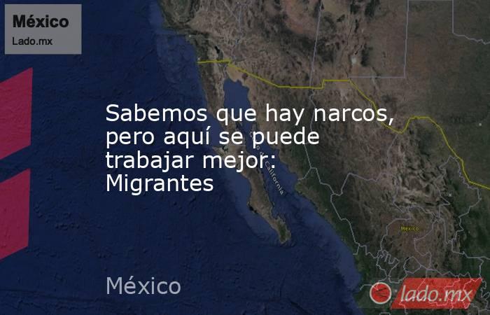 Sabemos que hay narcos, pero aquí se puede trabajar mejor: Migrantes. Noticias en tiempo real