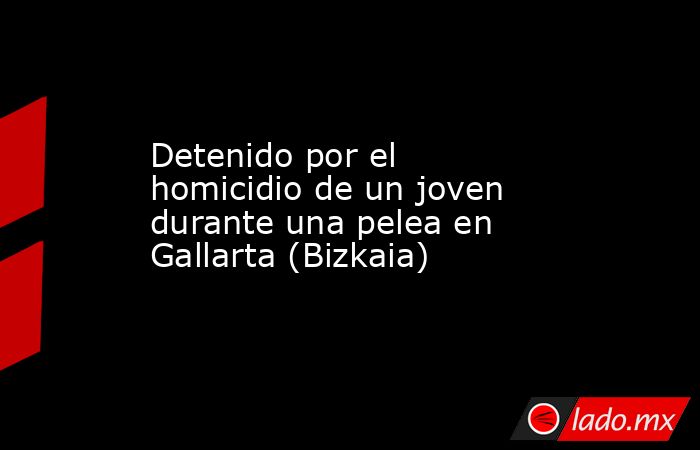 Detenido por el homicidio de un joven durante una pelea en Gallarta (Bizkaia). Noticias en tiempo real
