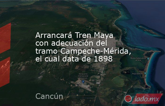 Arrancará Tren Maya con adecuación del tramo Campeche-Mérida, el cual data de 1898. Noticias en tiempo real