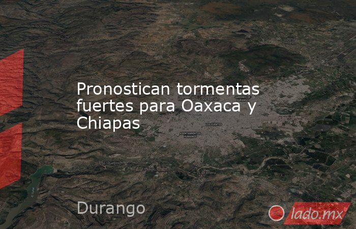 Pronostican tormentas fuertes para Oaxaca y Chiapas. Noticias en tiempo real