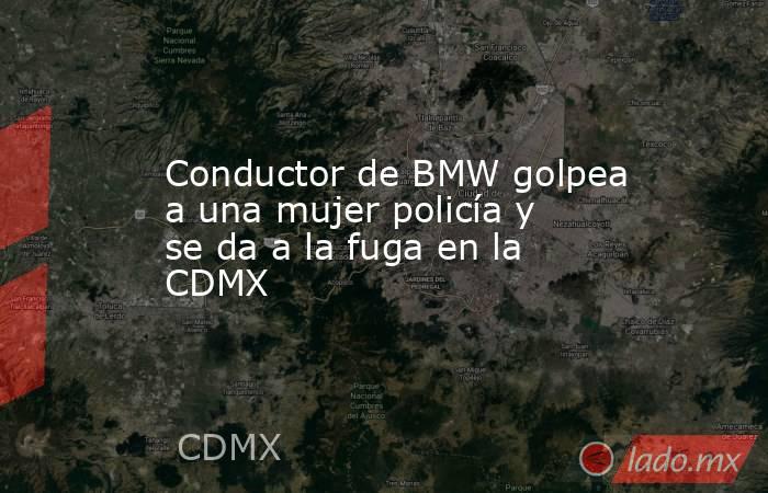 Conductor de BMW golpea a una mujer policía y se da a la fuga en la CDMX. Noticias en tiempo real