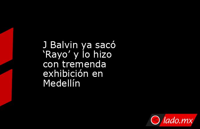 J Balvin ya sacó ‘Rayo’ y lo hizo con tremenda exhibición en Medellín. Noticias en tiempo real