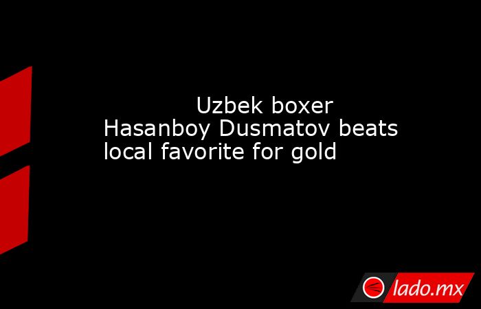             Uzbek boxer Hasanboy Dusmatov beats local favorite for gold        . Noticias en tiempo real