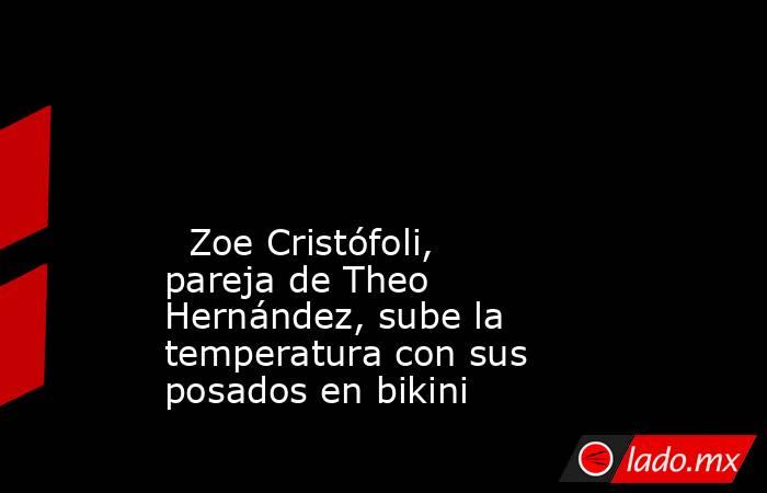                                                                                                                                                   Zoe Cristófoli, pareja de Theo Hernández, sube la temperatura con sus posados en bikini                      . Noticias en tiempo real