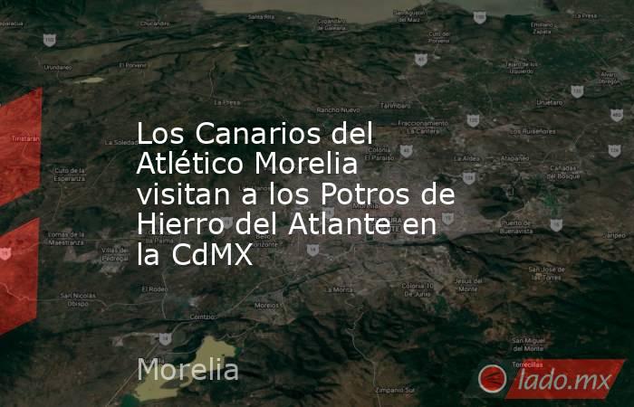 Los Canarios del Atlético Morelia visitan a los Potros de Hierro del Atlante en la CdMX. Noticias en tiempo real