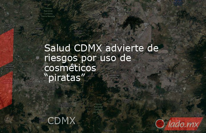Salud CDMX advierte de riesgos por uso de cosméticos “piratas”. Noticias en tiempo real