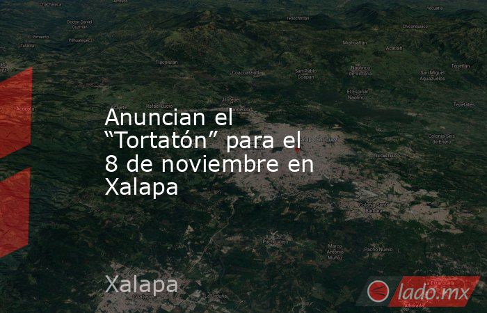 Anuncian el “Tortatón” para el 8 de noviembre en Xalapa. Noticias en tiempo real