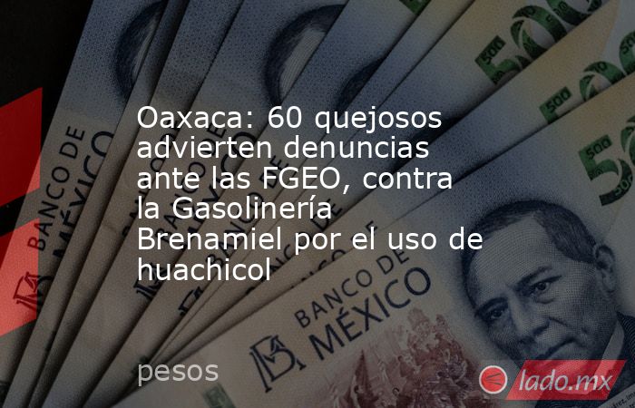 Oaxaca: 60 quejosos advierten denuncias ante las FGEO, contra la Gasolinería Brenamiel por el uso de huachicol. Noticias en tiempo real