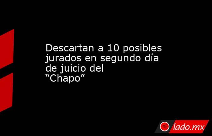Descartan a 10 posibles jurados en segundo día de juicio del “Chapo”. Noticias en tiempo real