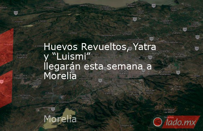 Huevos Revueltos, Yatra y “Luismi” llegarán esta semana a Morelia. Noticias en tiempo real