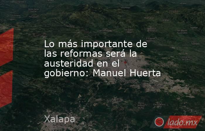 Lo más importante de las reformas será la austeridad en el gobierno: Manuel Huerta. Noticias en tiempo real