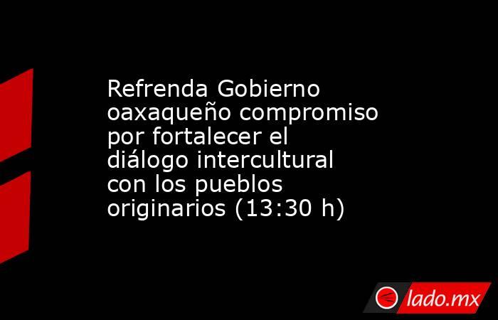 Refrenda Gobierno oaxaqueño compromiso por fortalecer el diálogo intercultural con los pueblos originarios (13:30 h). Noticias en tiempo real