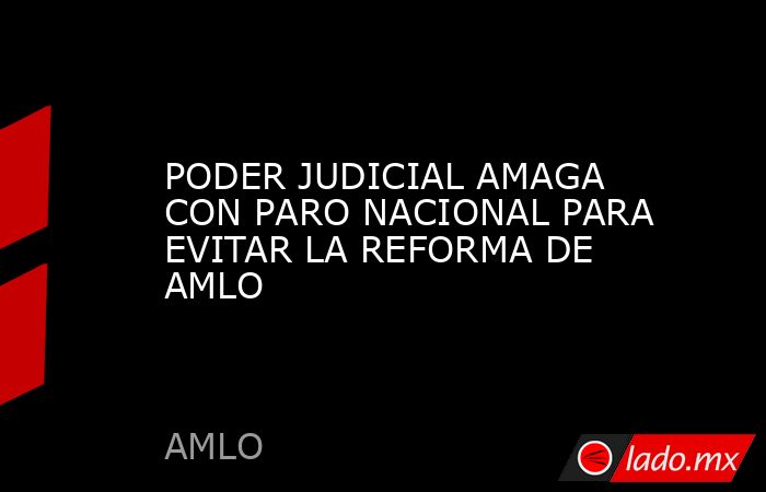 PODER JUDICIAL AMAGA CON PARO NACIONAL PARA EVITAR LA REFORMA DE AMLO ...