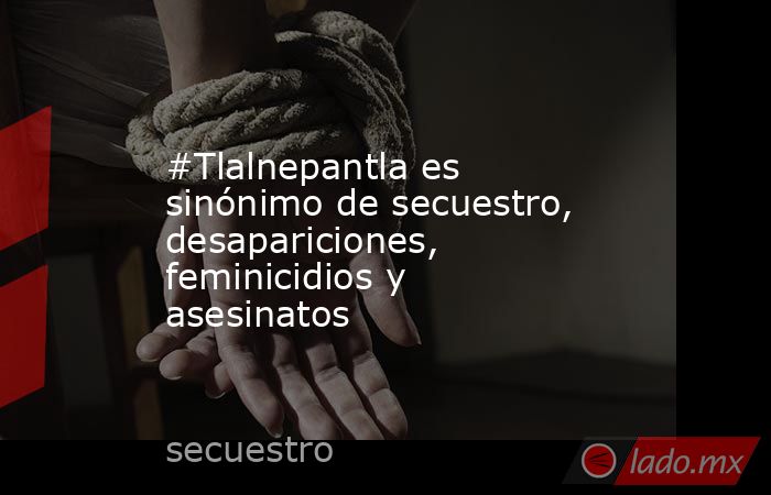 #Tlalnepantla es sinónimo de secuestro, desapariciones, feminicidios y asesinatos. Noticias en tiempo real