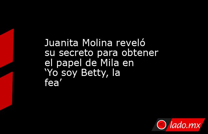 Juanita Molina reveló su secreto para obtener el papel de Mila en ‘Yo soy Betty, la fea’. Noticias en tiempo real