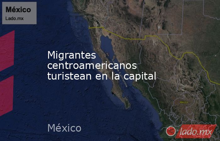 Migrantes centroamericanos turistean en la capital. Noticias en tiempo real