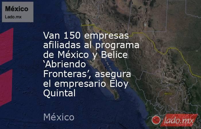 Van 150 empresas afiliadas al programa de México y Belice ‘Abriendo Fronteras’, asegura el empresario Eloy Quintal. Noticias en tiempo real