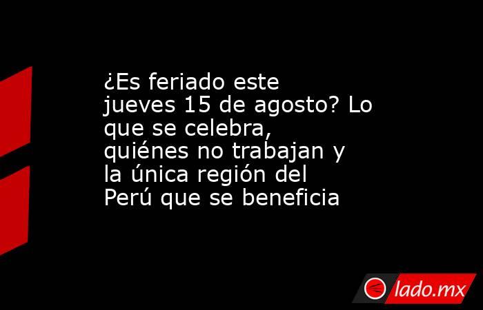 ¿Es feriado este jueves 15 de agosto? Lo que se celebra, quiénes no trabajan y la única región del Perú que se beneficia . Noticias en tiempo real