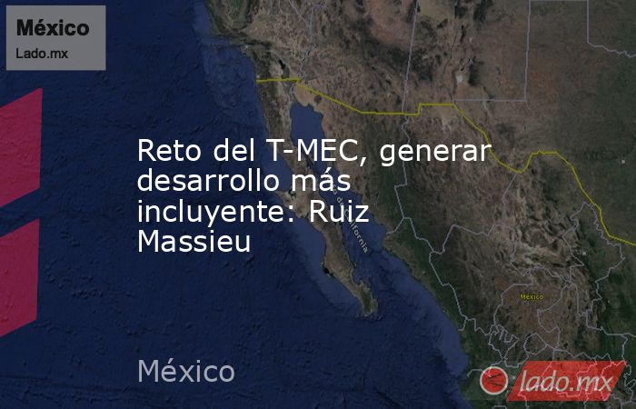 Reto del T-MEC, generar desarrollo más incluyente: Ruiz Massieu. Noticias en tiempo real