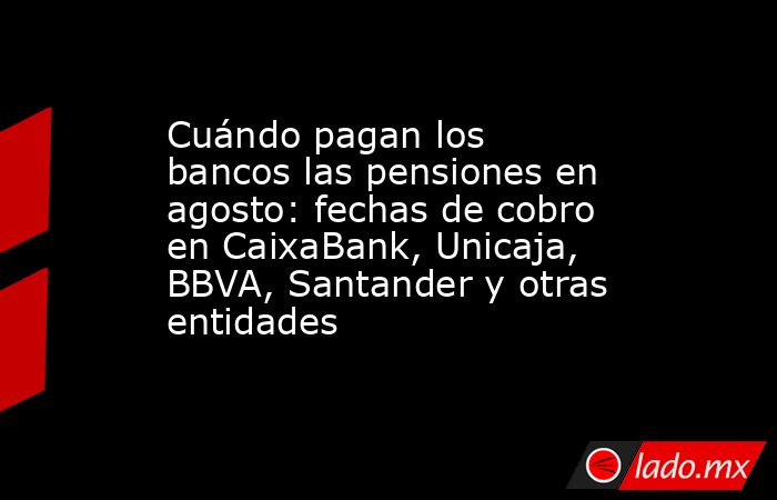Cuándo pagan los bancos las pensiones en agosto: fechas de cobro en CaixaBank, Unicaja, BBVA, Santander y otras entidades. Noticias en tiempo real