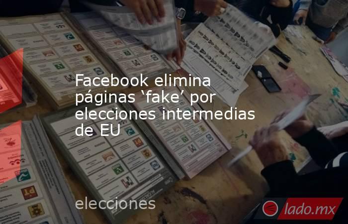 Facebook elimina páginas ‘fake’ por elecciones intermedias de EU. Noticias en tiempo real