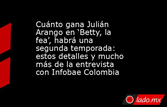 Cuánto gana Julián Arango en ‘Betty, la fea’, habrá una segunda temporada: estos detalles y mucho más de la entrevista con Infobae Colombia. Noticias en tiempo real