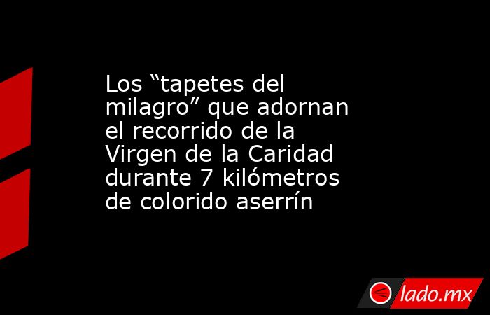 Los “tapetes del milagro” que adornan el recorrido de la Virgen de la Caridad durante 7 kilómetros de colorido aserrín . Noticias en tiempo real