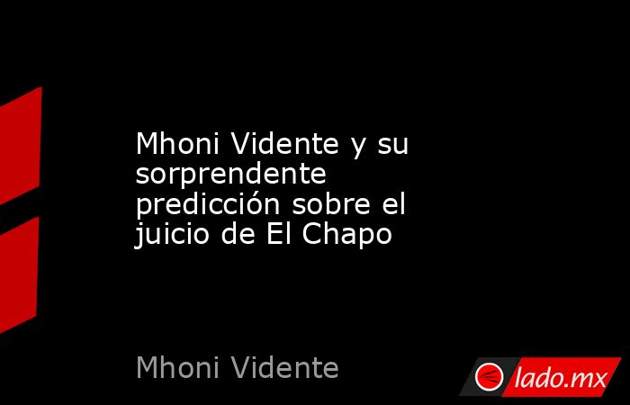 Mhoni Vidente y su sorprendente predicción sobre el juicio de El Chapo. Noticias en tiempo real