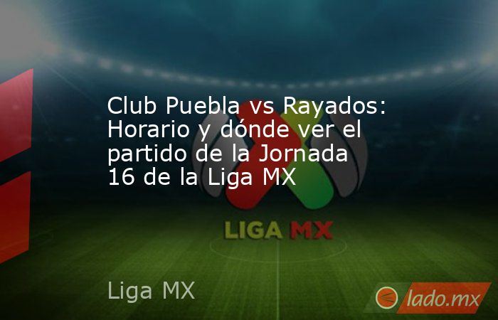 Club Puebla vs Rayados: Horario y dónde ver el partido de la Jornada 16 ...
