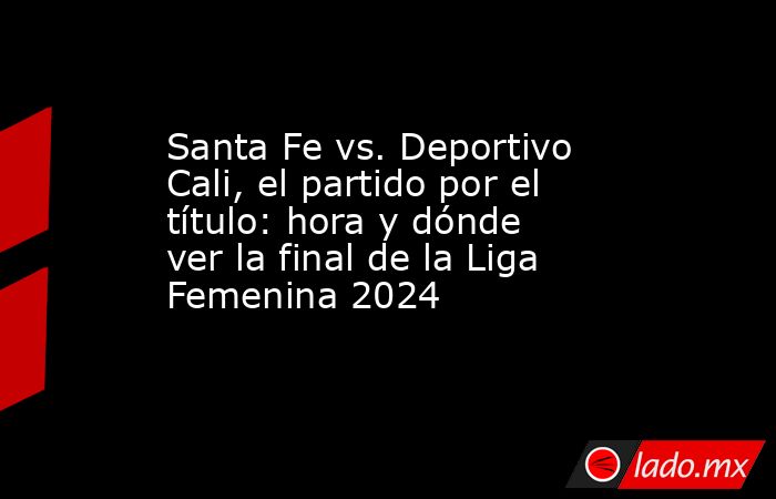 Santa Fe vs. Deportivo Cali, el partido por el título: hora y dónde ver ...