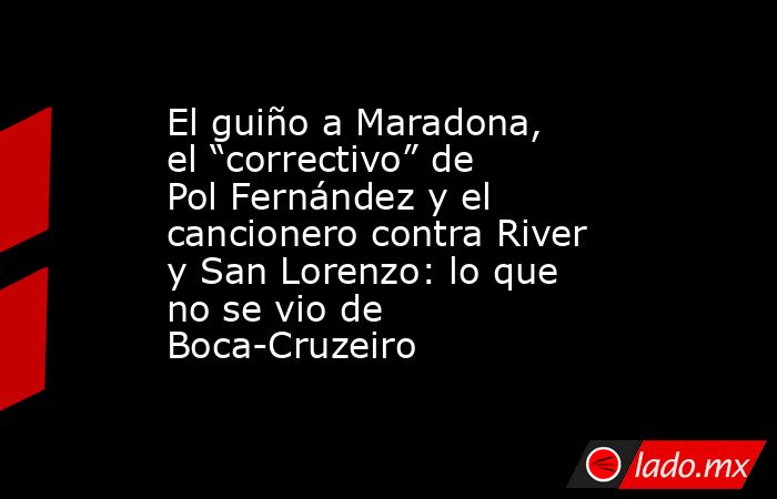 El guiño a Maradona, el “correctivo” de Pol Fernández y el cancionero contra River y San Lorenzo: lo que no se vio de Boca-Cruzeiro. Noticias en tiempo real
