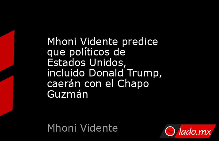Mhoni Vidente predice que políticos de Estados Unidos, incluido Donald Trump, caerán con el Chapo Guzmán. Noticias en tiempo real
