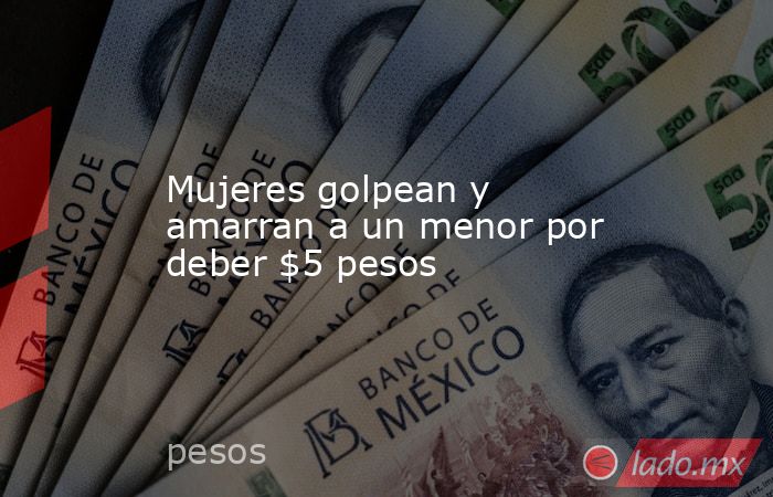 Mujeres golpean y amarran a un menor por deber $5 pesos. Noticias en tiempo real