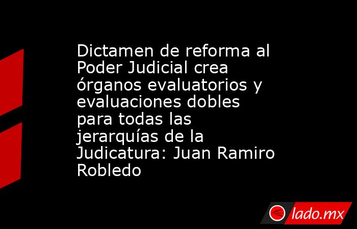 Dictamen de reforma al Poder Judicial crea órganos evaluatorios y ...