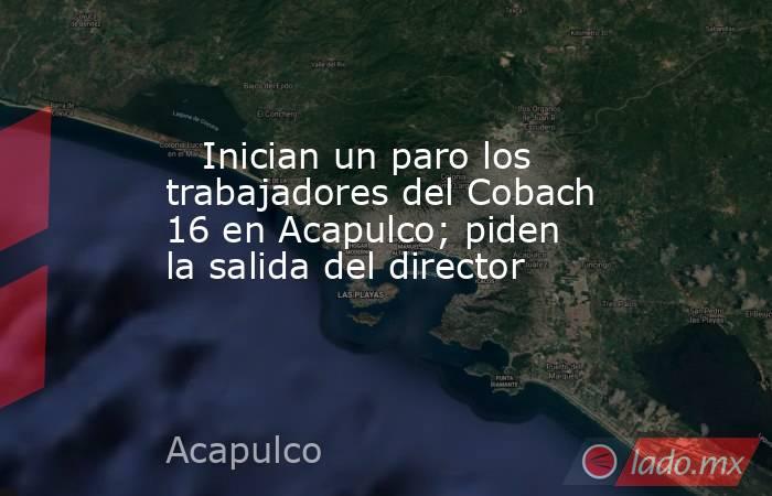    Inician un paro los trabajadores del Cobach 16 en Acapulco; piden la salida del director   . Noticias en tiempo real