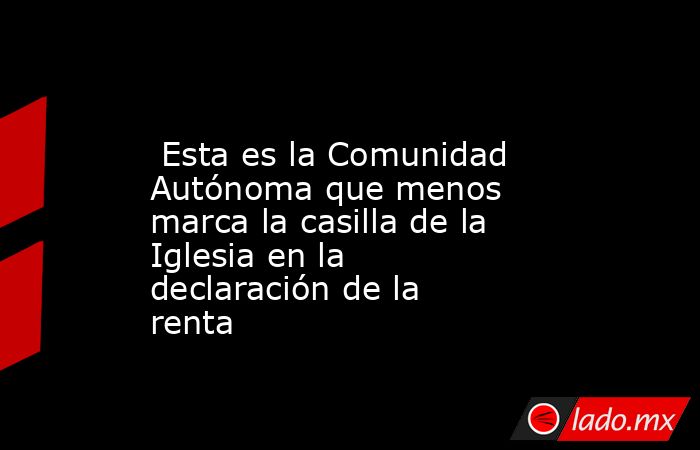                                                                                                  Esta es la Comunidad Autónoma que menos marca la casilla de la Iglesia en la declaración de la renta                                                          . Noticias en tiempo real