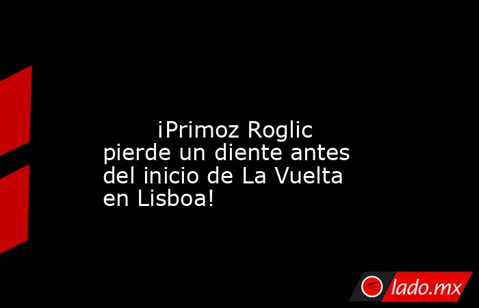                                                                                                                                ¡Primoz Roglic pierde un diente antes del inicio de La Vuelta en Lisboa!                                                        . Noticias en tiempo real