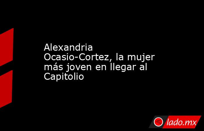 Alexandria Ocasio-Cortez, la mujer más joven en llegar al Capitolio. Noticias en tiempo real