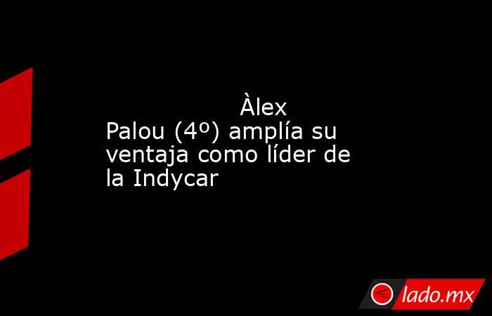                                                                                                                  Àlex Palou (4º) amplía su ventaja como líder de la Indycar                                                                                    . Noticias en tiempo real