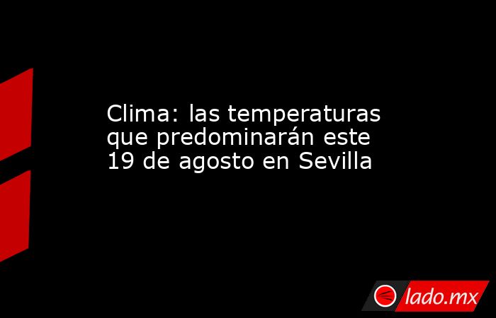 Clima: las temperaturas que predominarán este 19 de agosto en Sevilla. Noticias en tiempo real