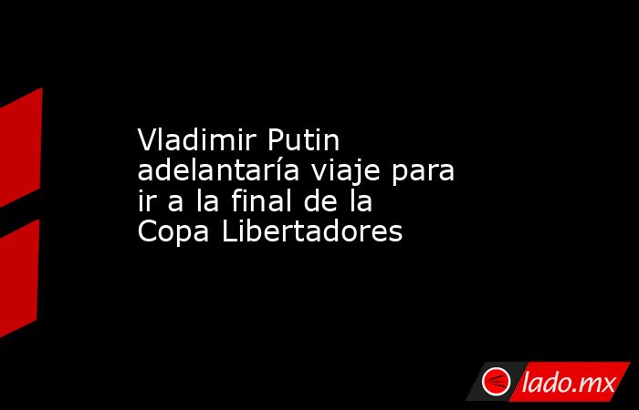 Vladimir Putin adelantaría viaje para ir a la final de la Copa Libertadores 
. Noticias en tiempo real